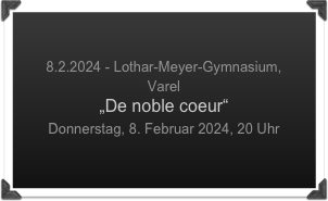 

8.2.2024 - Lothar-Meyer-Gymnasium, 
Varel
„De noble coeur“
Donnerstag, 8. Februar 2024, 20 Uhr
