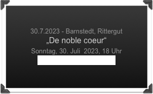 

30.7.2023 - Barnstedt, Rittergut
„De noble coeur“
Sonntag, 30. Juli  2023, 18 Uhr
www.rittergut-barnstedt.de
