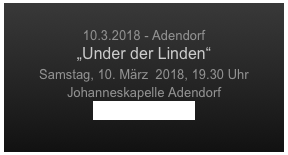 
10.3.2018 - Adendorf
„Under der Linden“
Samstag, 10. März  2018, 19.30 Uhr
Johanneskapelle Adendorf
www.adendorf.de
